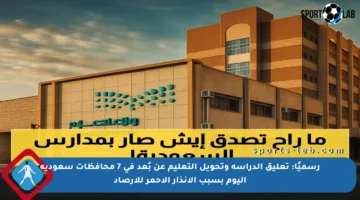 رسميًا: تعليق الدراسة وتحويل التعليم عن بُعد في 7 محافظات سعودية اليوم بسبب الإنذار الأحمر للأرصاد